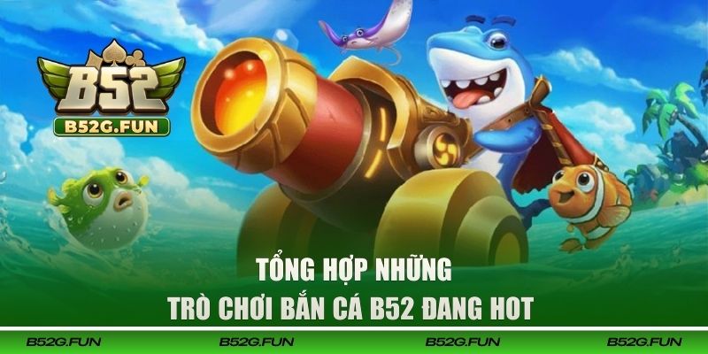 Tổng hợp những trò chơi bắn cá B52 đang hot